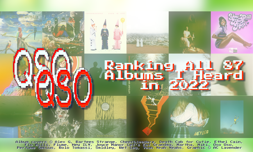 Ahead of a green and white background, a collage of album covers is shown, including releases from Alex G, Bartees Strange, Cheerbleederz, Death Cab for Cutie, Ethel Cain, Flo Milli, Flume, Hey ILY, Joyce Manor, Let's Eat Grandma, Martha, Niki, Oso Oso, Perfume Genius, Smidley, Wet Leg, and Yeah Yeah Yeahs. In the foreground, there is the QSO logo, and white-and-red text reading "Ranking All 87 Albums I Heard in 2022". Under the image, text lists the artists mentioned previously, and "Graphic copyright AC Lavender".
